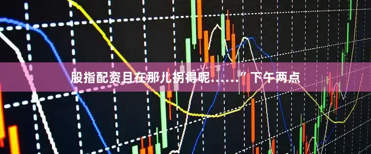 股指配资且在那儿拐得呢……”下午两点