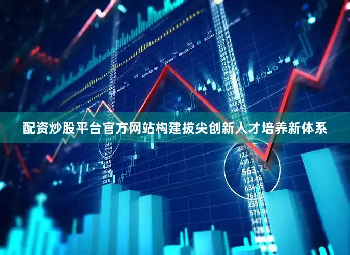 配资炒股平台官方网站构建拔尖创新人才培养新体系