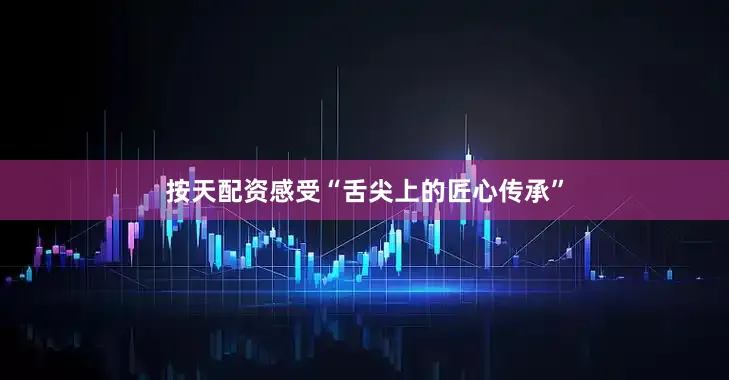 按天配资感受“舌尖上的匠心传承”