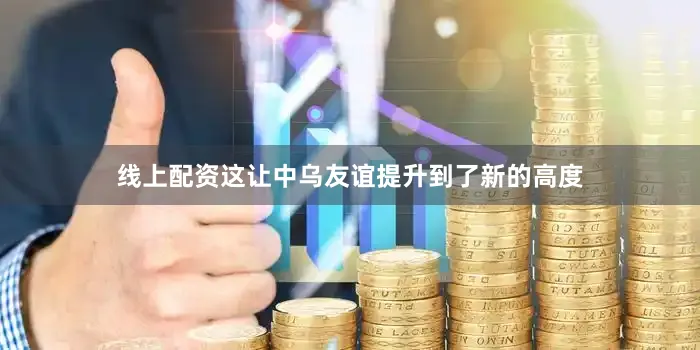 线上配资这让中乌友谊提升到了新的高度