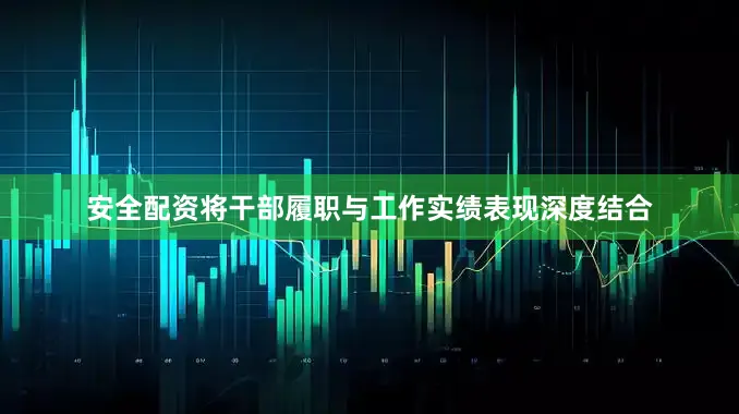 安全配资将干部履职与工作实绩表现深度结合