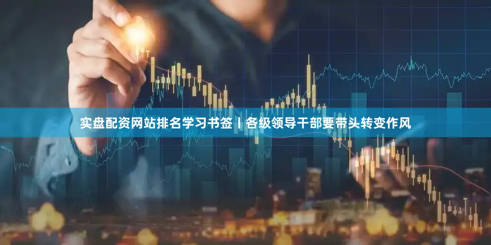 实盘配资网站排名学习书签丨各级领导干部要带头转变作风