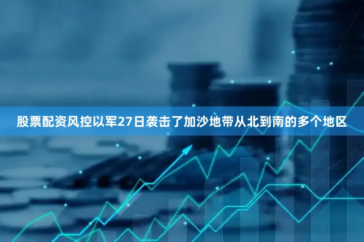 股票配资风控以军27日袭击了加沙地带从北到南的多个地区