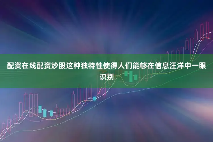 配资在线配资炒股这种独特性使得人们能够在信息汪洋中一眼识别