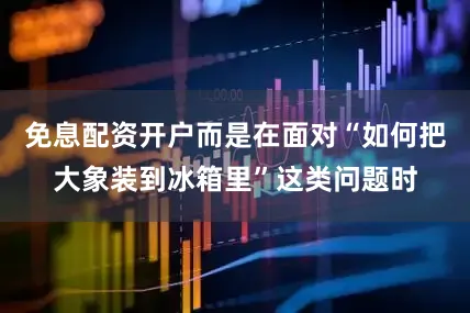 免息配资开户而是在面对“如何把大象装到冰箱里”这类问题时