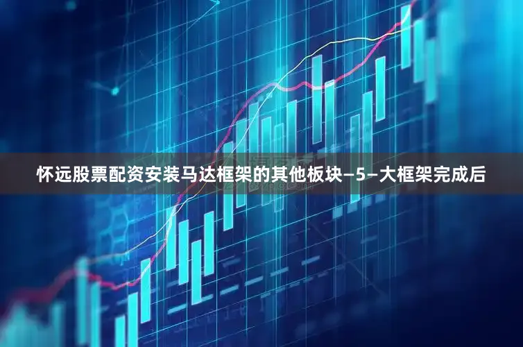 怀远股票配资安装马达框架的其他板块—5—大框架完成后