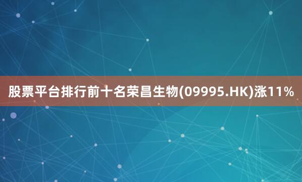 股票平台排行前十名荣昌生物(09995.HK)涨11%