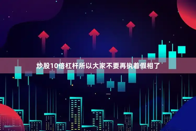 炒股10倍杠杆所以大家不要再执着假相了