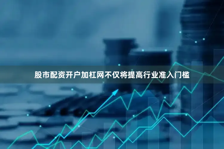 股市配资开户加杠网不仅将提高行业准入门槛