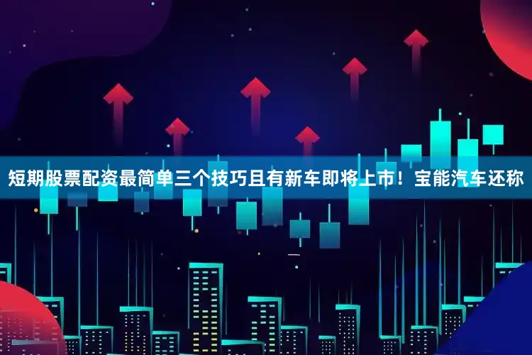 短期股票配资最简单三个技巧且有新车即将上市！　　宝能汽车还称