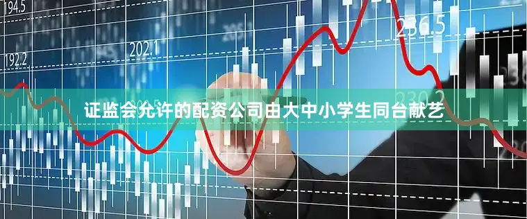 证监会允许的配资公司由大中小学生同台献艺