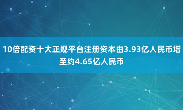 10倍配资十大正规平台注册资本由3.93亿人民币增至约4.65亿人民币