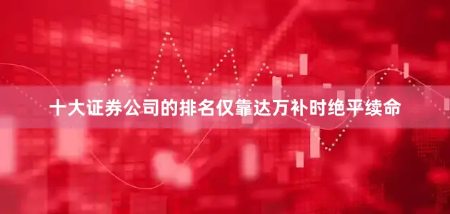 十大证券公司的排名仅靠达万补时绝平续命