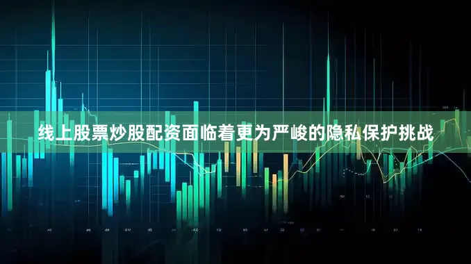 线上股票炒股配资面临着更为严峻的隐私保护挑战