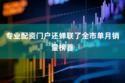 专业配资门户还蝉联了全市单月销量榜首