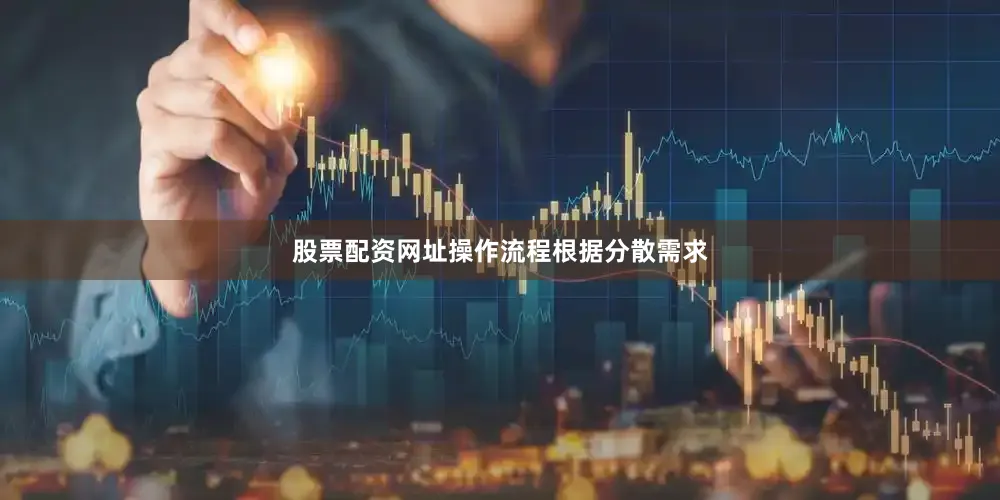 股票配资网址操作流程根据分散需求