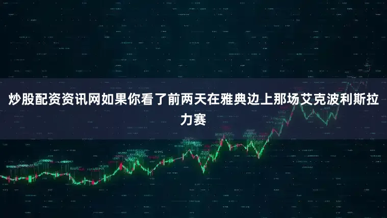 炒股配资资讯网如果你看了前两天在雅典边上那场艾克波利斯拉力赛