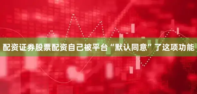 配资证券股票配资自己被平台“默认同意”了这项功能
