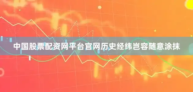 中国股票配资网平台官网历史经纬岂容随意涂抹