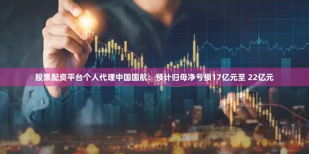 股票配资平台个人代理中国国航：预计归母净亏损17亿元至 22亿元