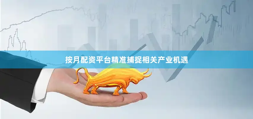 按月配资平台精准捕捉相关产业机遇