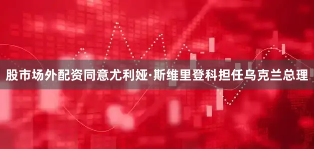 股市场外配资同意尤利娅·斯维里登科担任乌克兰总理