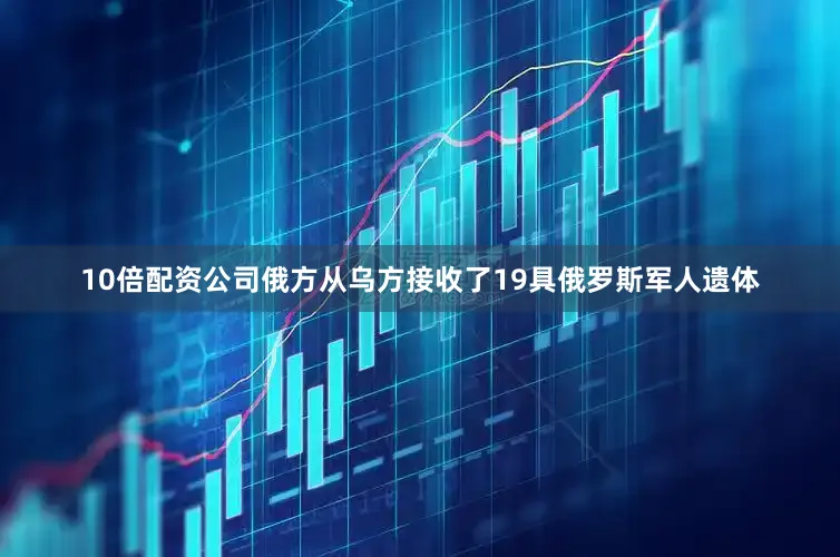 10倍配资公司俄方从乌方接收了19具俄罗斯军人遗体