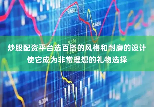 炒股配资平台选百搭的风格和耐磨的设计使它成为非常理想的礼物选择