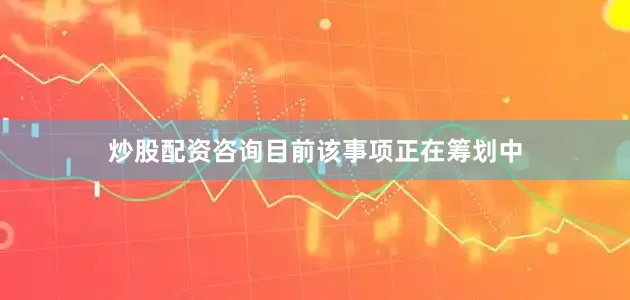 炒股配资咨询目前该事项正在筹划中
