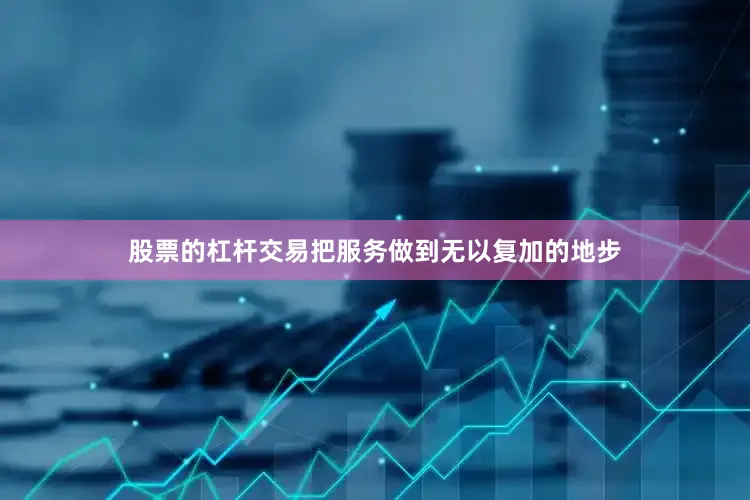 股票的杠杆交易把服务做到无以复加的地步
