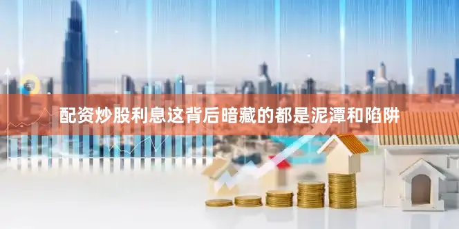 配资炒股利息这背后暗藏的都是泥潭和陷阱