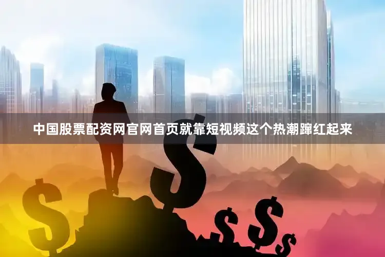 中国股票配资网官网首页就靠短视频这个热潮蹿红起来