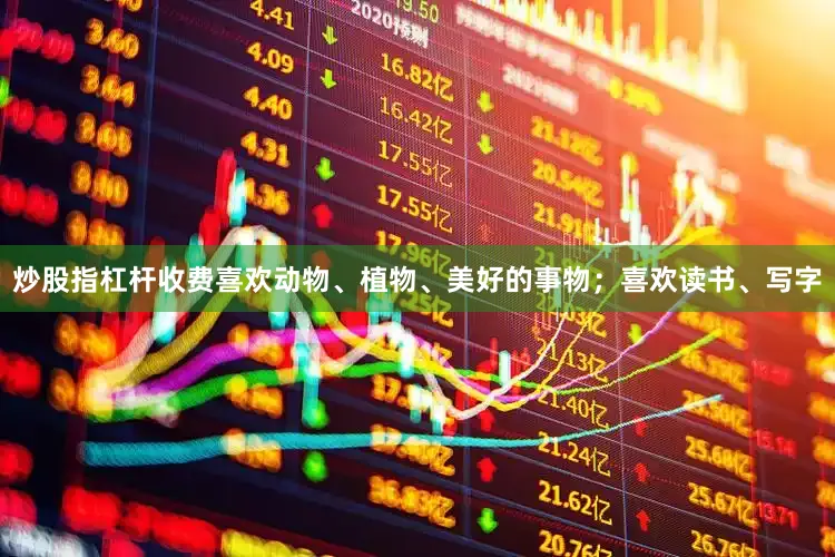 炒股指杠杆收费喜欢动物、植物、美好的事物；喜欢读书、写字
