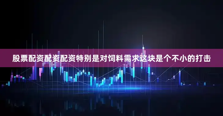 股票配资配资配资特别是对饲料需求这块是个不小的打击