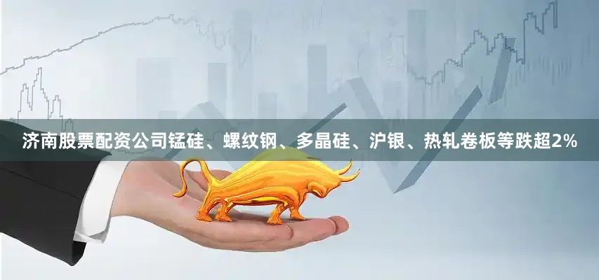 济南股票配资公司锰硅、螺纹钢、多晶硅、沪银、热轧卷板等跌超2%