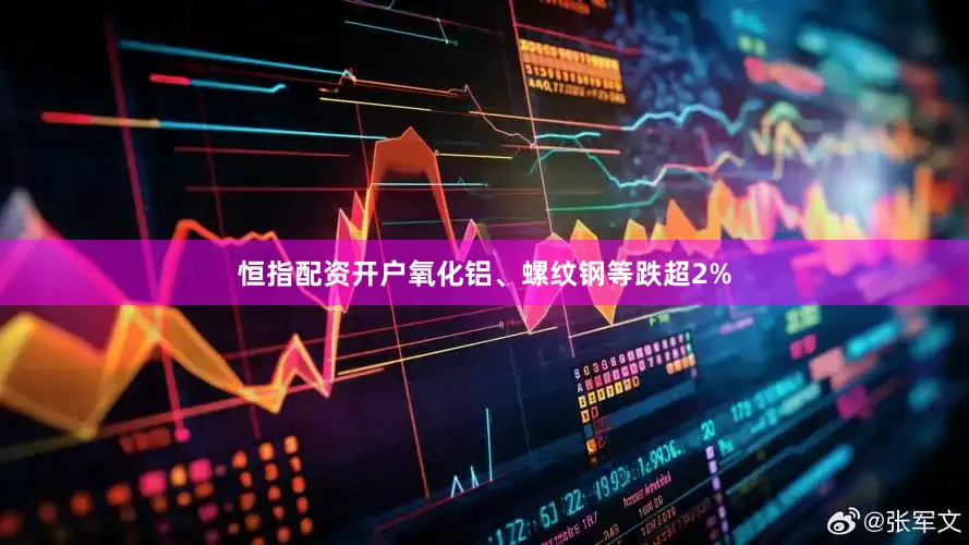 恒指配资开户氧化铝、螺纹钢等跌超2%