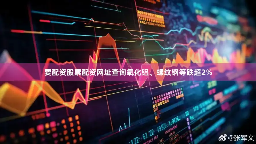 要配资股票配资网址查询氧化铝、螺纹钢等跌超2%
