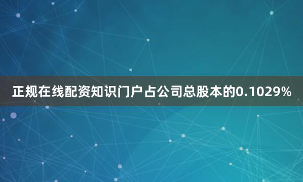 正规在线配资知识门户占公司总股本的0.1029%