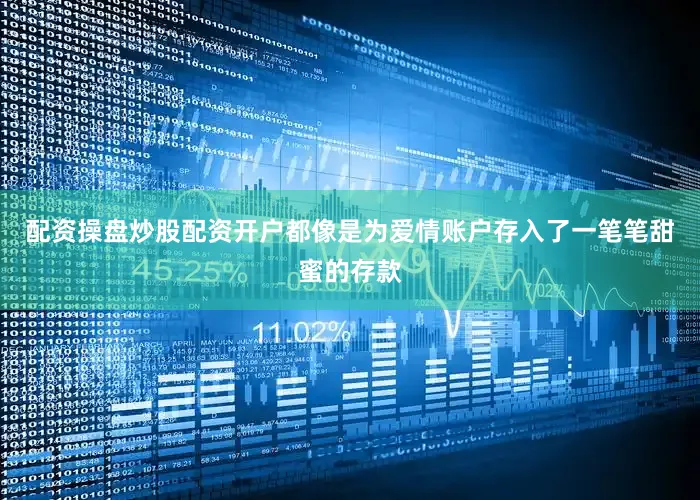 配资操盘炒股配资开户都像是为爱情账户存入了一笔笔甜蜜的存款