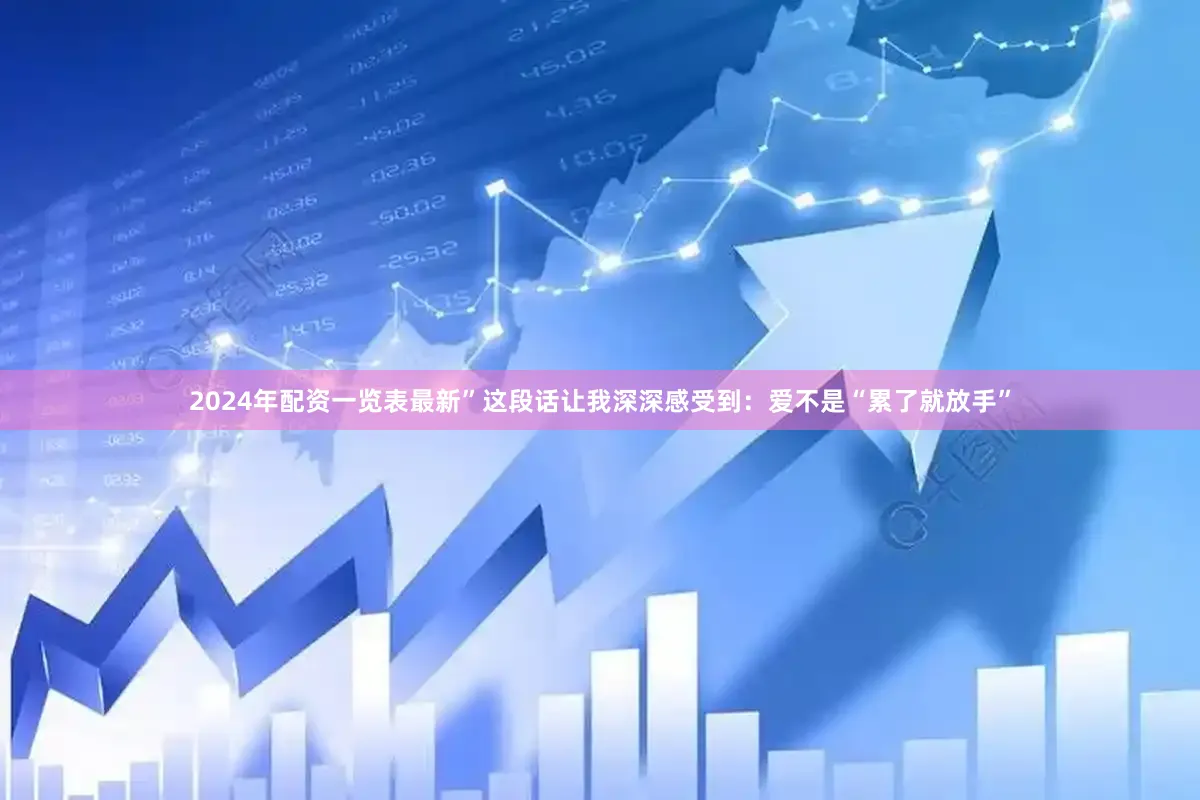 2024年配资一览表最新”这段话让我深深感受到：爱不是“累了就放手”