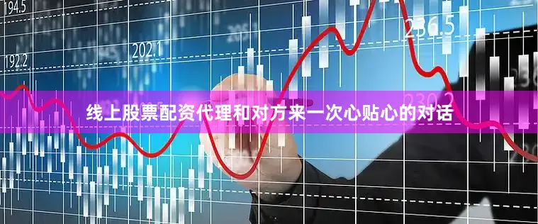 线上股票配资代理和对方来一次心贴心的对话