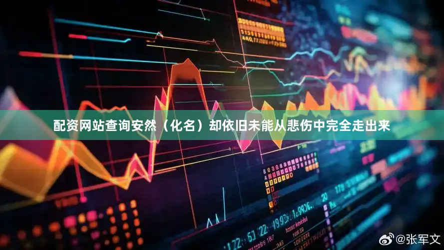 配资网站查询安然（化名）却依旧未能从悲伤中完全走出来