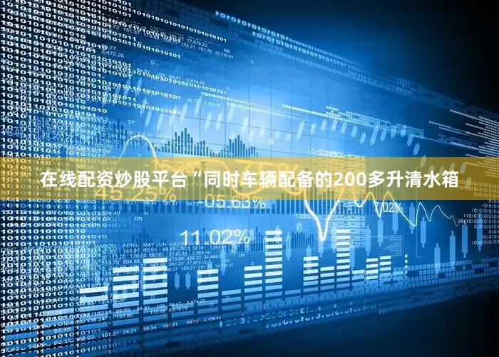 在线配资炒股平台“同时车辆配备的200多升清水箱