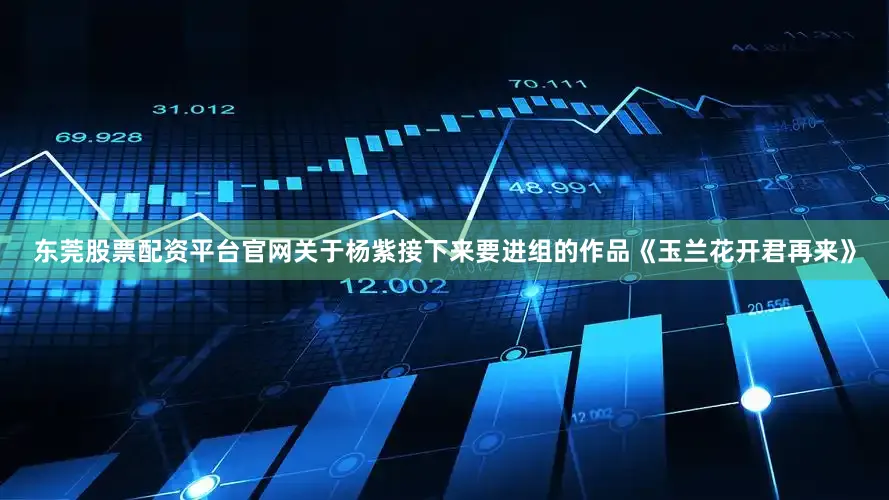 东莞股票配资平台官网关于杨紫接下来要进组的作品《玉兰花开君再来》