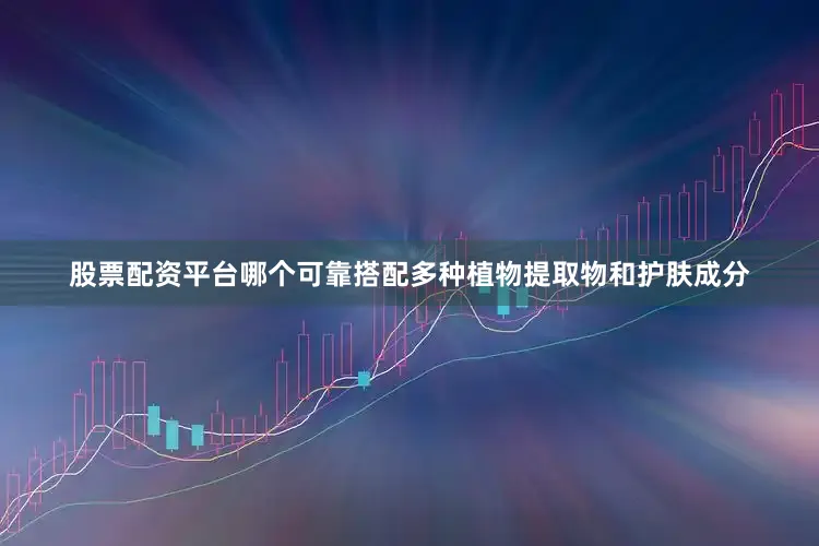 股票配资平台哪个可靠搭配多种植物提取物和护肤成分