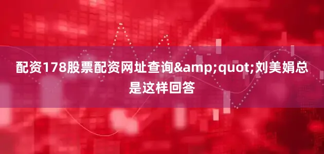 配资178股票配资网址查询&quot;刘美娟总是这样回答