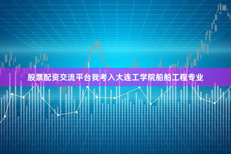 股票配资交流平台我考入大连工学院船舶工程专业
