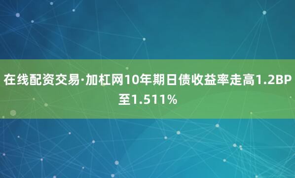在线配资交易·加杠网10年期日债收益率走高1.2BP至1.511%