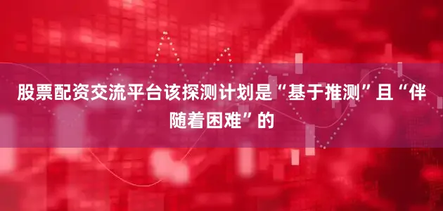 股票配资交流平台该探测计划是“基于推测”且“伴随着困难”的