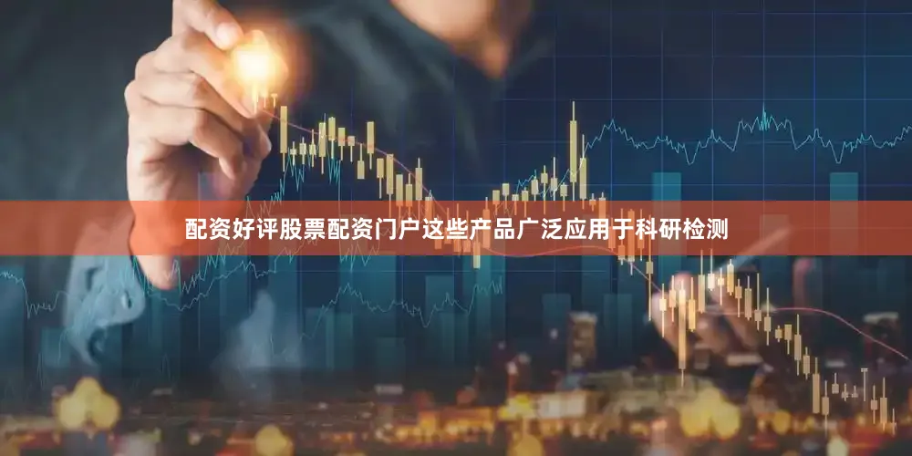 配资好评股票配资门户　　这些产品广泛应用于科研检测